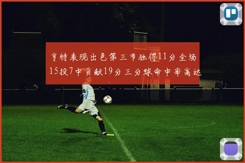 亨特表现出色第三节独得11分全场15投7中贡献19分三分球命中率高达375