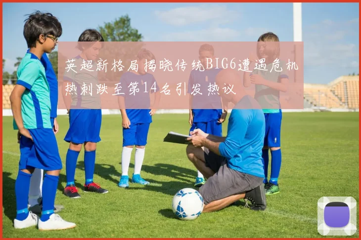 英超新格局揭晓传统BIG6遭遇危机热刺跌至第14名引发热议