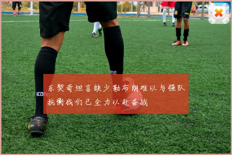 东契奇坦言缺少勒布朗难以与强队抗衡我们已全力以赴奋战