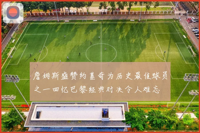 詹姆斯盛赞约基奇为历史最佳球员之一回忆巴黎经典对决令人难忘