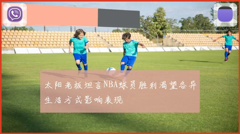 太阳老板坦言NBA球员胜利渴望各异生活方式影响表现