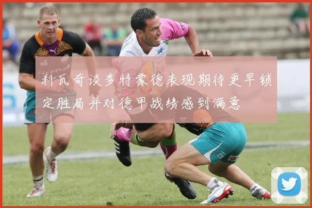 科瓦奇谈多特蒙德表现期待更早锁定胜局并对德甲战绩感到满意