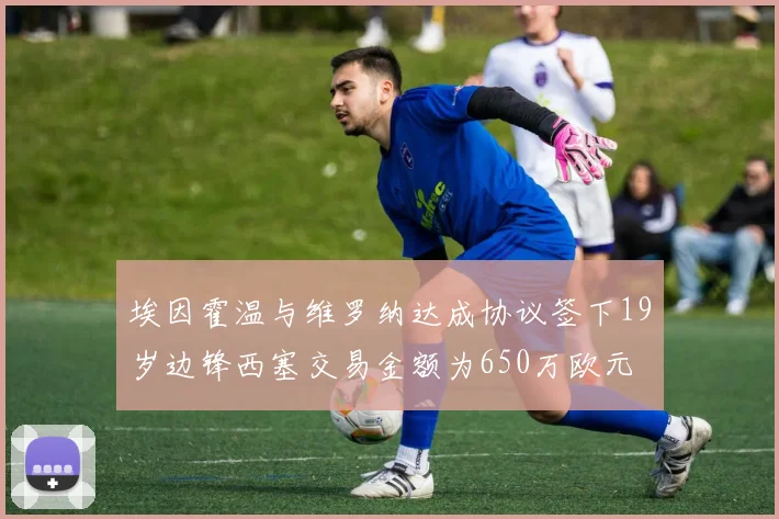 埃因霍温与维罗纳达成协议签下19岁边锋西塞交易金额为650万欧元