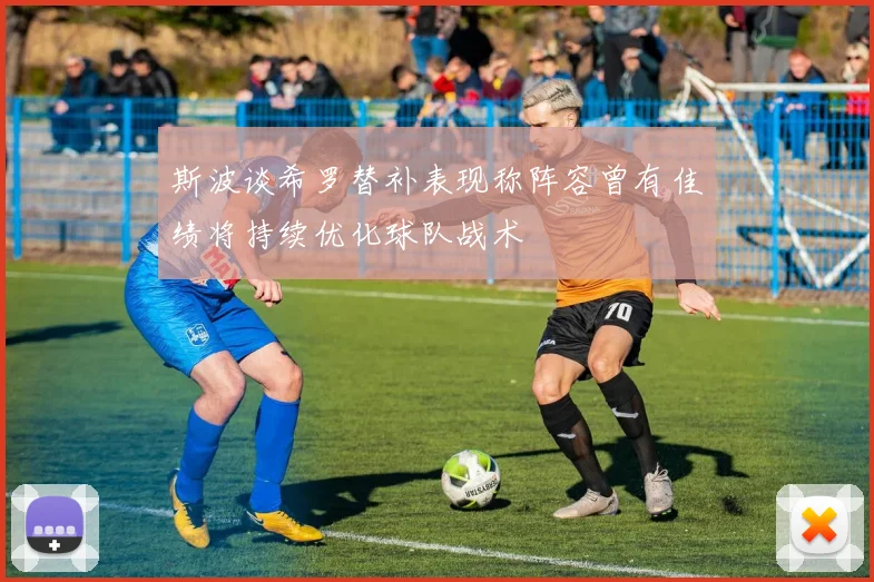 斯波谈希罗替补表现称阵容曾有佳绩将持续优化球队战术