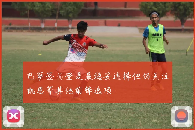 巴萨签戈登是最稳妥选择但仍关注凯恩等其他前锋选项
