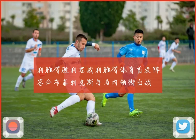 利雅得胜利客战利雅得体育首发阵容公布菲利克斯与马内领衔出战