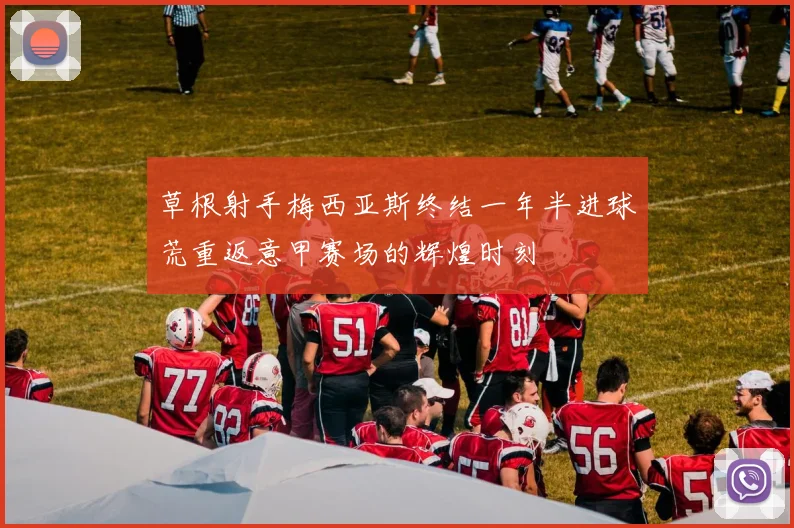 草根射手梅西亚斯终结一年半进球荒重返意甲赛场的辉煌时刻