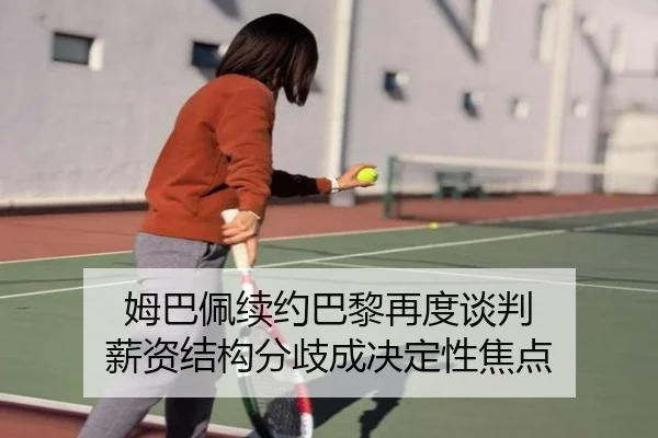 姆巴佩续约巴黎再度谈判 薪资结构分歧成决定性焦点